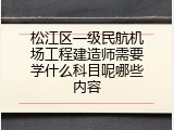 松江区一级民航机场工程建造师需要学什么科目呢哪些内容