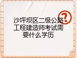 沙坪坝区二级公路工程建造师考试需要什么学历