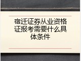 宿迁证券从业资格证报考需要什么具体条件