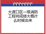 大渡口区一级消防工程师成绩大概什么时候出来