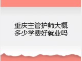 重庆主管护师大概多少学费好就业吗