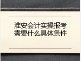 淮安会计实操报考需要什么具体条件
