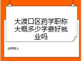 大渡口区药学职称大概多少学费好就业吗