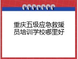 重庆五级应急救援员培训学校哪里好
