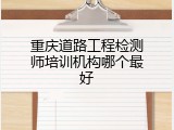 重庆道路工程检测师培训机构哪个最好