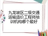 九龙坡区二级交通运输造价工程师培训机构哪个最好