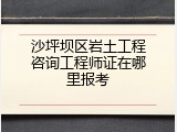 沙坪坝区岩土工程咨询工程师证在哪里报考