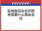盐城食品安全员报考需要什么具体条件