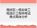南岸区一级安装工程造价工程师考试难点具体分析