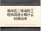 南岸区二级消防工程师成绩大概什么时候出来