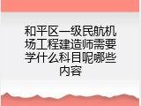 和平区一级民航机场工程建造师需要学什么科目呢哪些内容