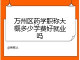 万州区药学职称大概多少学费好就业吗