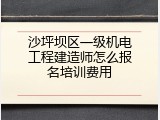 沙坪坝区一级机电工程建造师怎么报名培训费用