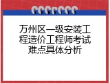 万州区一级安装工程造价工程师考试难点具体分析