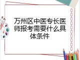 万州区中医专长医师报考需要什么具体条件