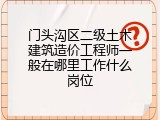 门头沟区二级土木建筑造价工程师一般在哪里工作什么岗位