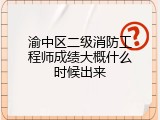 渝中区二级消防工程师成绩大概什么时候出来