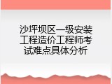 沙坪坝区一级安装工程造价工程师考试难点具体分析