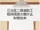 江北区二级消防工程师成绩大概什么时候出来