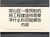 房山区一级民航机场工程建造师需要学什么科目呢哪些内容