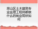 房山区土木建筑专业监理工程师都做什么的就业现状如何