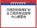 日喀则初级煤矿安全工程师考试指导中心哪里有