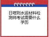 日喀则水运材料检测师考试需要什么学历