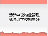 昌都中级物业管理员培训学校哪里好