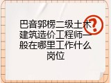 巴音郭楞二级土木建筑造价工程师一般在哪里工作什么岗位