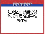 江北区中级消防设施操作员培训学校哪里好