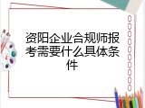 资阳企业合规师报考需要什么具体条件