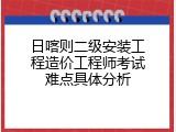 日喀则二级安装工程造价工程师考试难点具体分析
