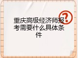 重庆高级经济师报考需要什么具体条件