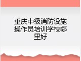 重庆中级消防设施操作员培训学校哪里好