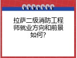 拉萨二级消防工程师就业方向和前景如何？