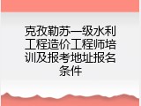 克孜勒苏一级水利工程造价工程师培训及报考地址报名条件