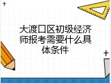 大渡口区初级经济师报考需要什么具体条件