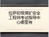 拉萨初级煤矿安全工程师考试指导中心哪里有