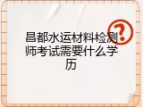 昌都水运材料检测师考试需要什么学历