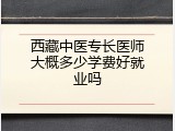 西藏中医专长医师大概多少学费好就业吗
