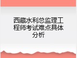 西藏水利总监理工程师考试难点具体分析