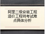 阿里二级安装工程造价工程师考试难点具体分析