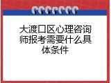大渡口区心理咨询师报考需要什么具体条件