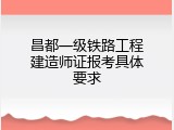昌都一级铁路工程建造师证报考具体要求