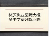 林芝执业医师大概多少学费好就业吗