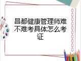 昌都健康管理师难不难考具体怎么考证