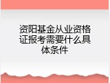 资阳基金从业资格证报考需要什么具体条件