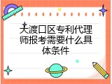 大渡口区专利代理师报考需要什么具体条件