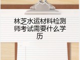 林芝水运材料检测师考试需要什么学历