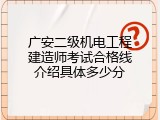 广安二级机电工程建造师考试合格线介绍具体多少分